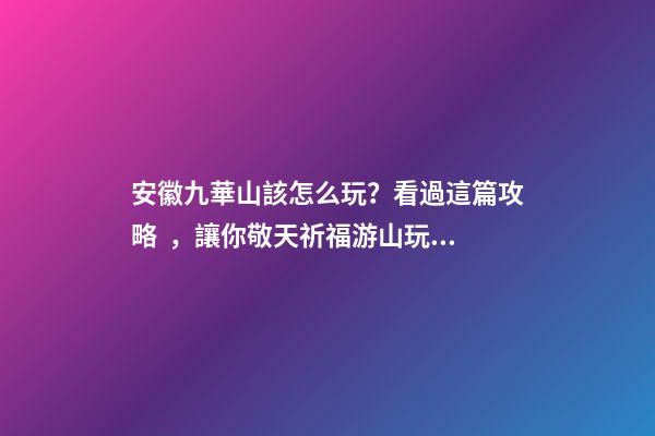 安徽九華山該怎么玩？看過這篇攻略，讓你敬天祈福游山玩水兩不誤